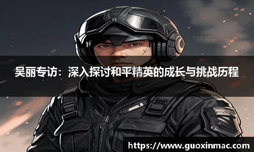 吴丽专访：深入探讨和平精英的成长与挑战历程
