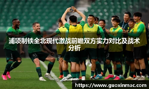浦项制铁全北现代激战前瞻双方实力对比及战术分析